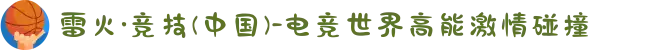 雷火·竞技(中国)-电竞世界高能激情碰撞